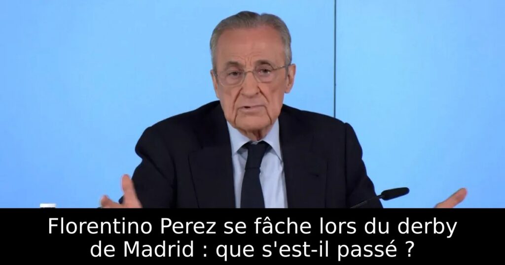 Florentino Perez se fâche lors du derby de Madrid : que s&rsquo;est-il passé ?