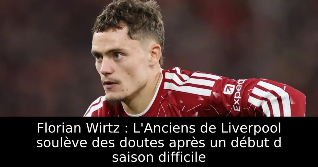 Florian Wirtz : L&rsquo;Anciens de Liverpool soulève des doutes après un début d saison difficile