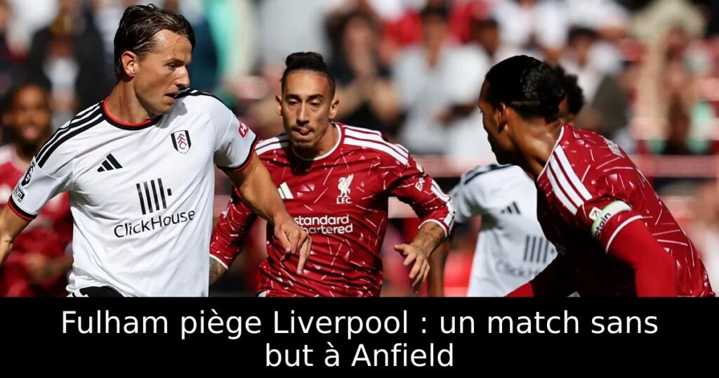 Fulham piège Liverpool : un match sans but à Anfield