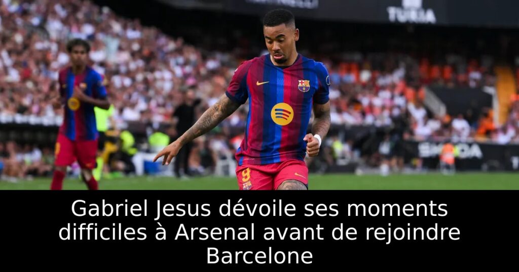 Gabriel Jesus dévoile ses moments difficiles à Arsenal avant de rejoindre Barcelone