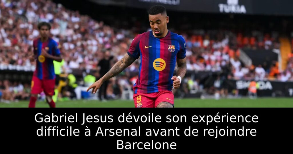 Gabriel Jesus dévoile son expérience difficile à Arsenal avant de rejoindre Barcelone
