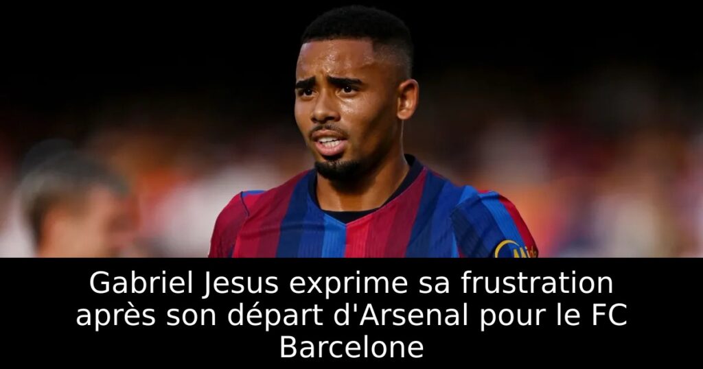 Gabriel Jesus exprime sa frustration après son départ d&rsquo;Arsenal pour le FC Barcelone