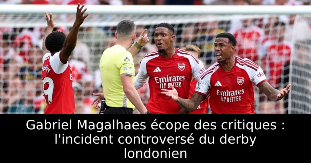 Gabriel Magalhaes écope des critiques : l&rsquo;incident controversé du derby londonien