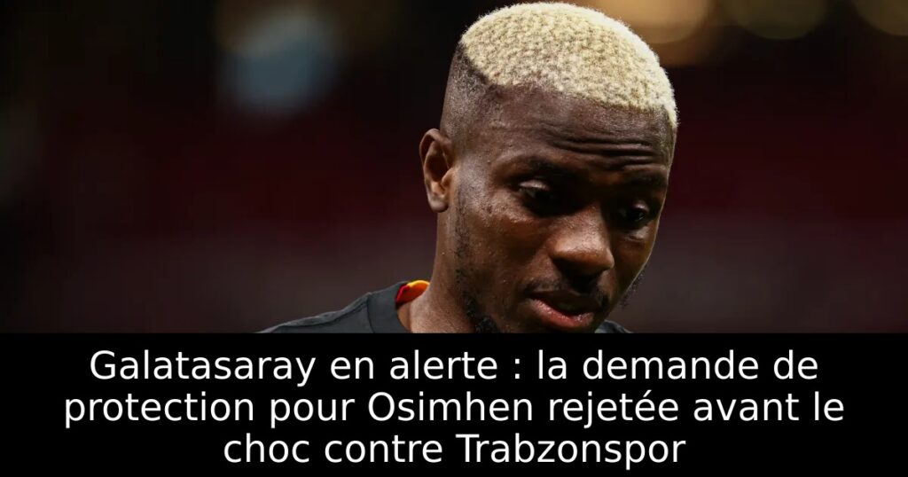 Galatasaray en alerte : la demande de protection pour Osimhen rejetée avant le choc contre Trabzonspor