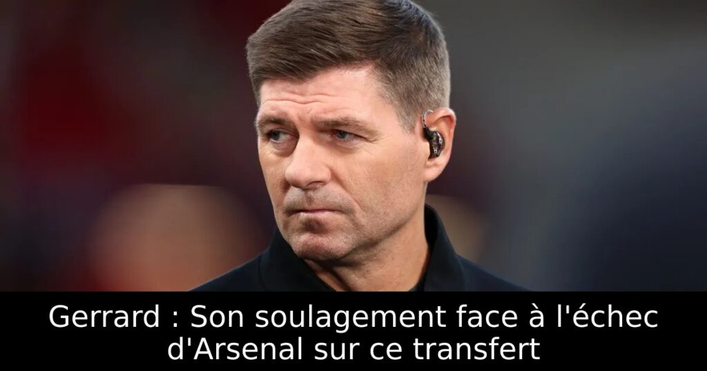 Gerrard : Son soulagement face à l&rsquo;échec d&rsquo;Arsenal sur ce transfert