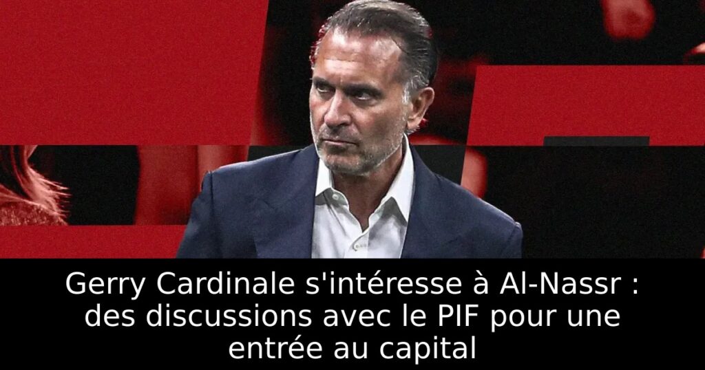 Gerry Cardinale s&rsquo;intéresse à Al-Nassr : des discussions avec le PIF pour une entrée au capital