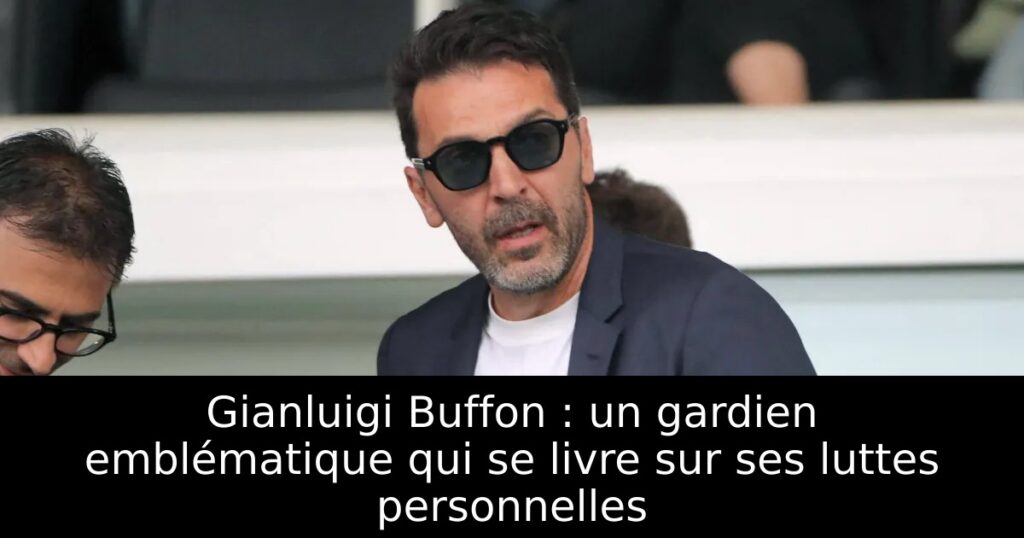 Gianluigi Buffon : un gardien emblématique qui se livre sur ses luttes personnelles