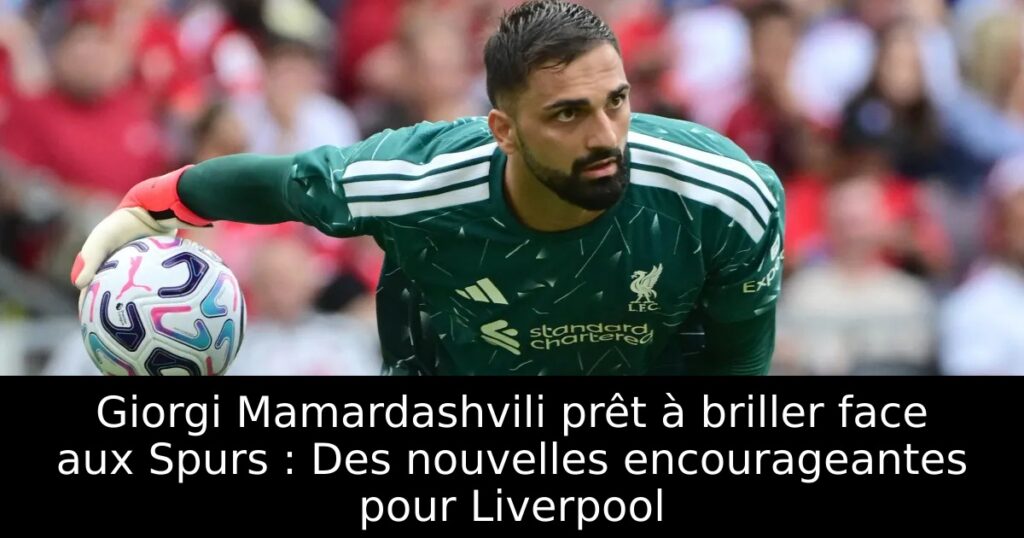 Giorgi Mamardashvili prêt à briller face aux Spurs : Des nouvelles encourageantes pour Liverpool