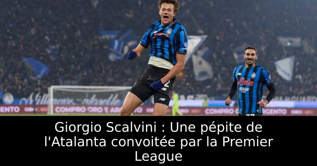 Giorgio Scalvini : Une pépite de l&rsquo;Atalanta convoitée par la Premier League