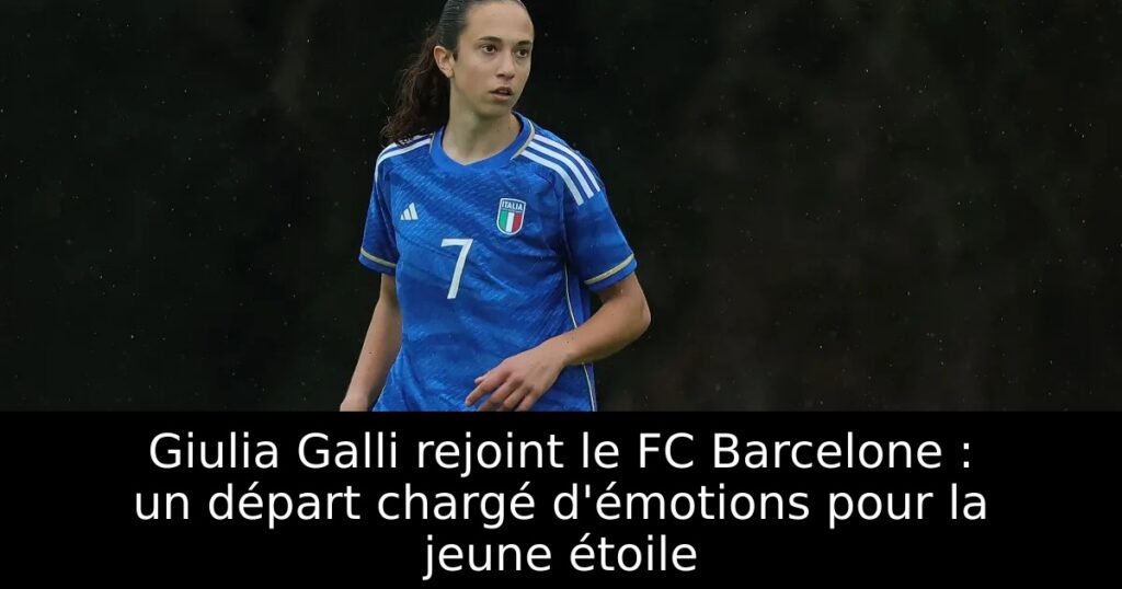 Giulia Galli rejoint le FC Barcelone : un départ chargé d&rsquo;émotions pour la jeune étoile
