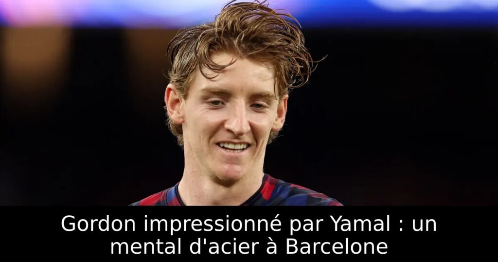 Gordon impressionné par Yamal : un mental d&rsquo;acier à Barcelone