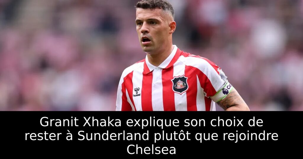 Granit Xhaka explique son choix de rester à Sunderland plutôt que rejoindre Chelsea