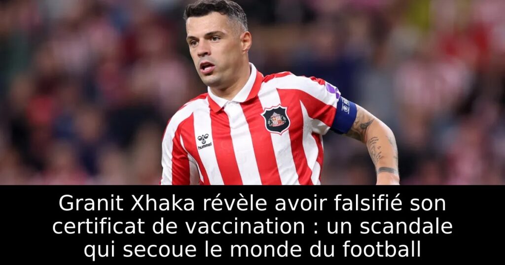 Granit Xhaka révèle avoir falsifié son certificat de vaccination : un scandale qui secoue le monde du football