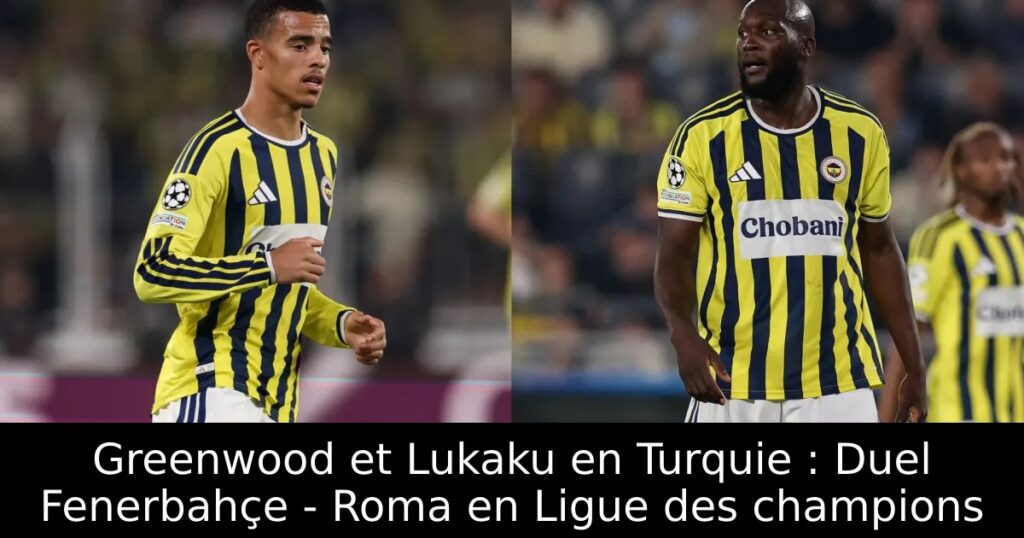 Greenwood et Lukaku en Turquie : Duel Fenerbahçe – Roma en Ligue des champions