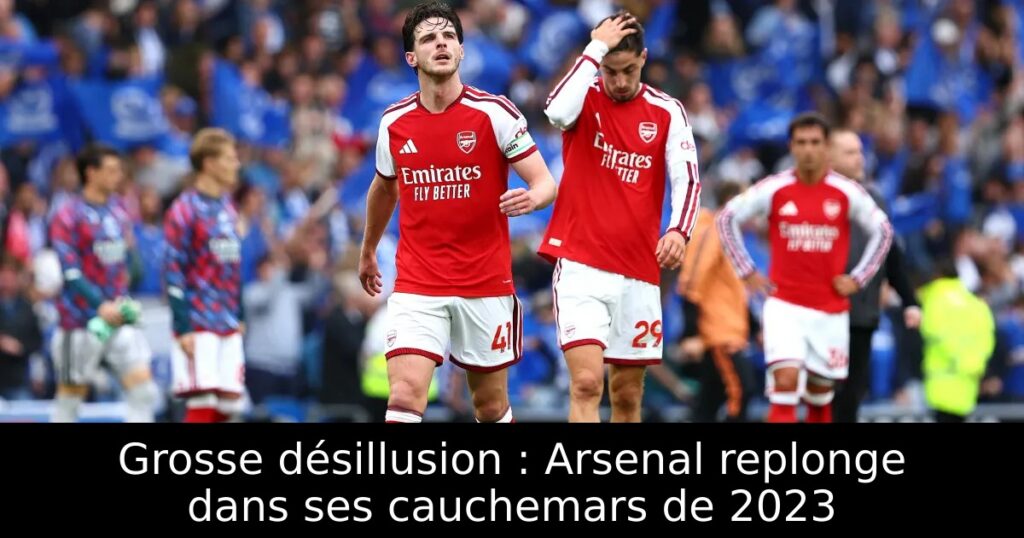 Grosse désillusion : Arsenal replonge dans ses cauchemars de 2023