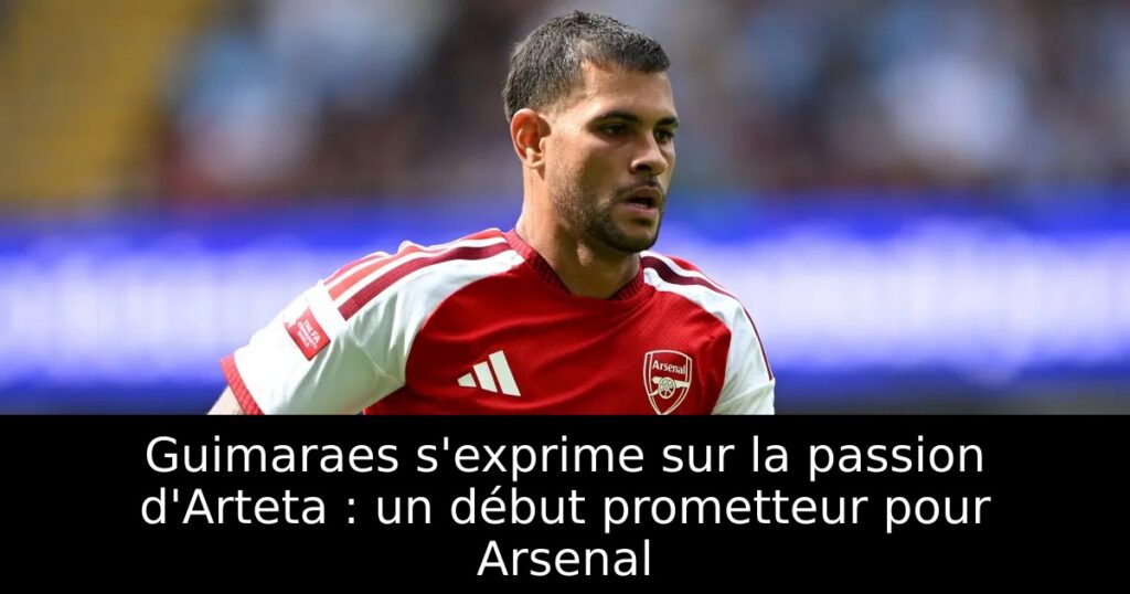Guimaraes s&rsquo;exprime sur la passion d&rsquo;Arteta : un début prometteur pour Arsenal