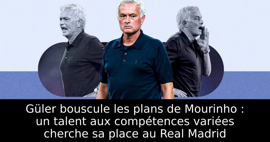 Güler bouscule les plans de Mourinho : un talent aux compétences variées cherche sa place au Real Madrid