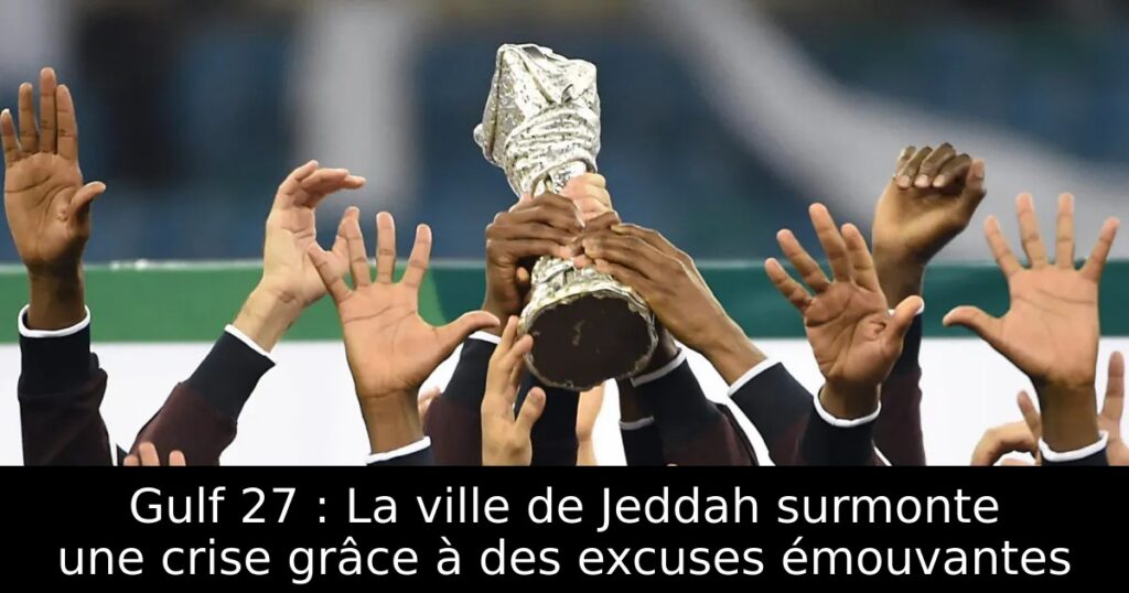 Gulf 27 : La ville de Jeddah surmonte une crise grâce à des excuses émouvantes