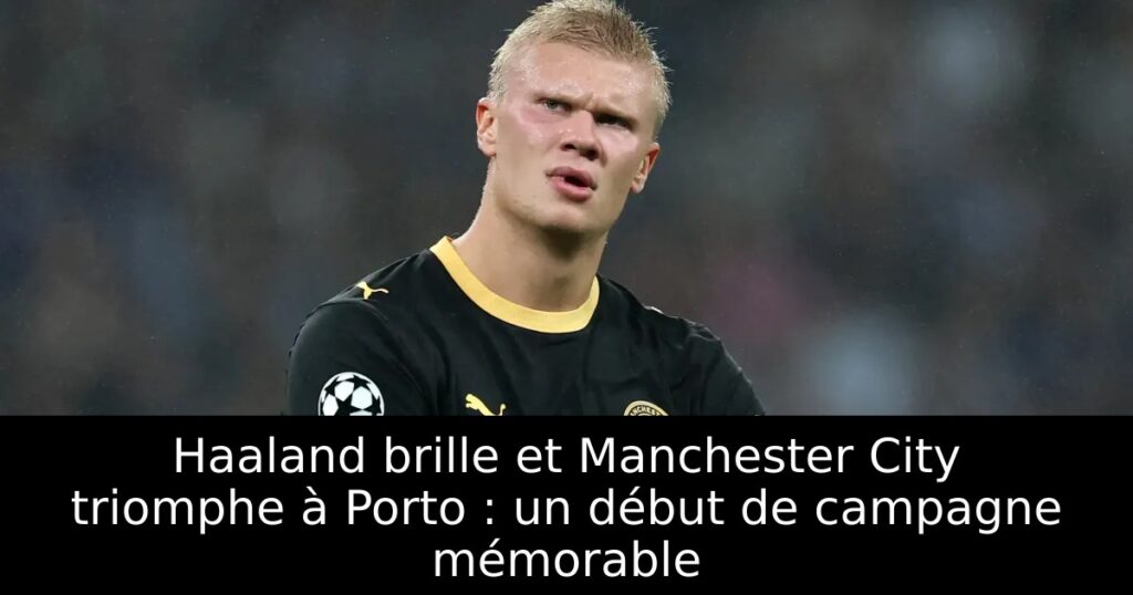 Haaland brille et Manchester City triomphe à Porto : un début de campagne mémorable