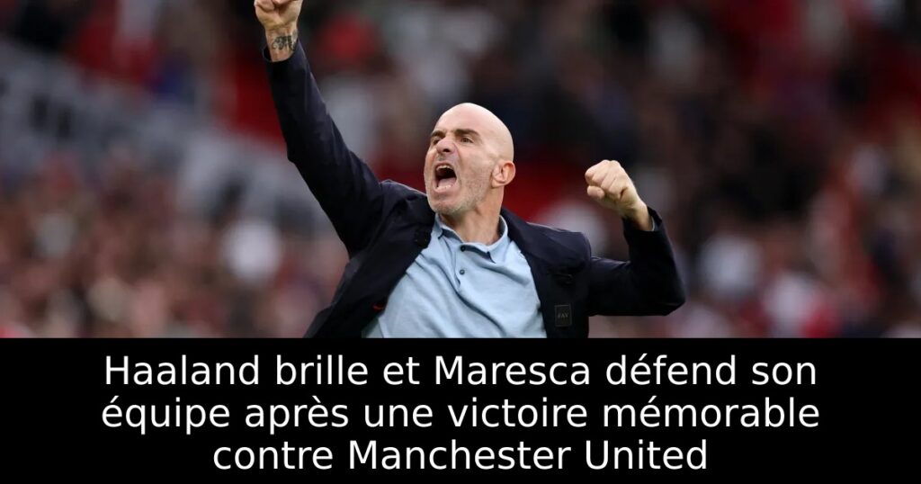 Haaland brille et Maresca défend son équipe après une victoire mémorable contre Manchester United