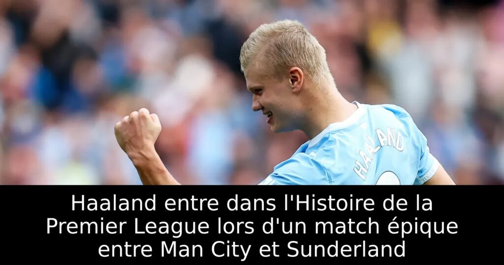Haaland entre dans l&rsquo;Histoire de la Premier League lors d&rsquo;un match épique entre Man City et Sunderland