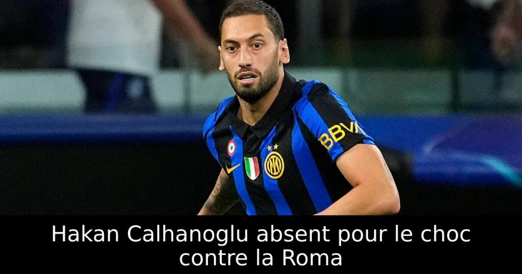 Hakan Calhanoglu absent pour le choc contre la Roma