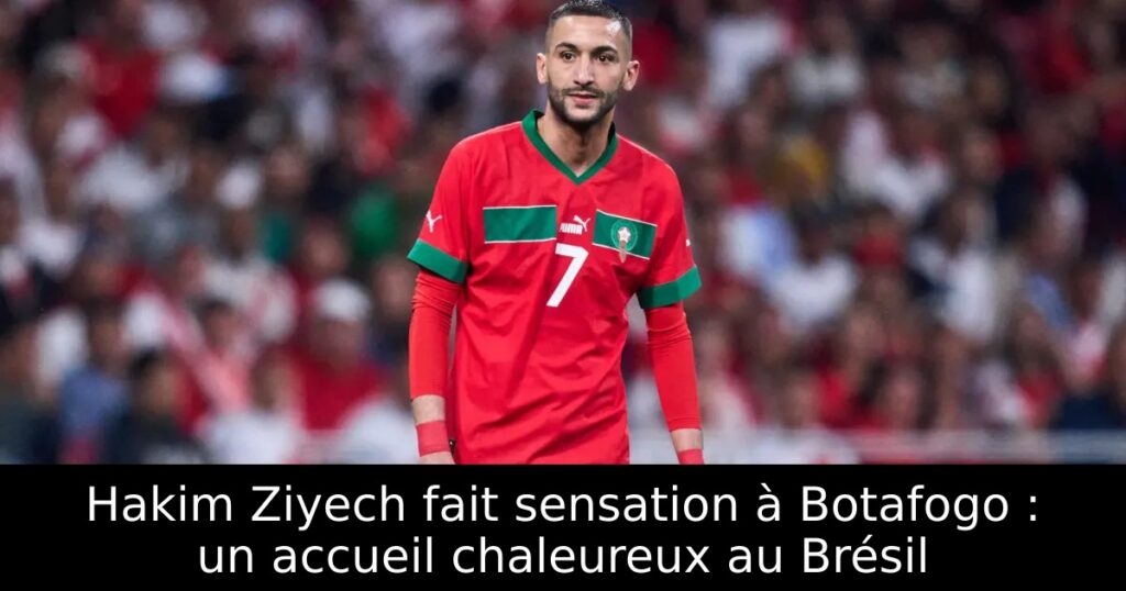 Hakim Ziyech fait sensation à Botafogo : un accueil chaleureux au Brésil