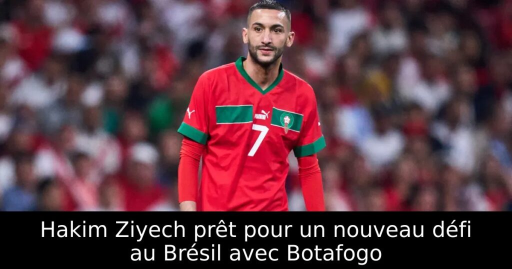 Hakim Ziyech prêt pour un nouveau défi au Brésil avec Botafogo