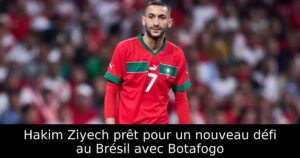 Hakim Ziyech prêt pour un nouveau défi au Brésil avec Botafogo