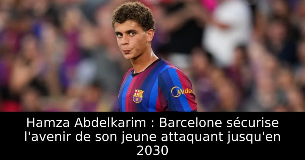 Hamza Abdelkarim : Barcelone sécurise l&rsquo;avenir de son jeune attaquant jusqu&rsquo;en 2030