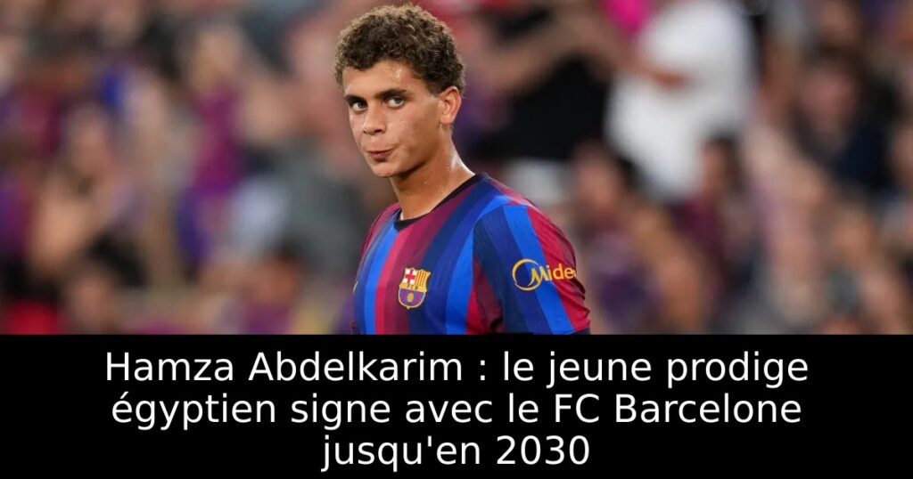 Hamza Abdelkarim : le jeune prodige égyptien signe avec le FC Barcelone jusqu&rsquo;en 2030