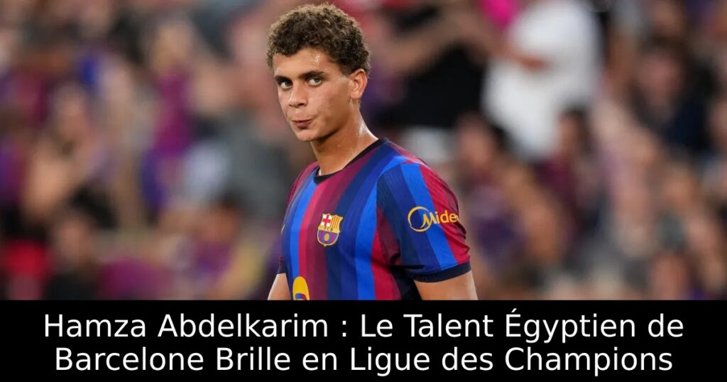 Hamza Abdelkarim : Le Talent Égyptien de Barcelone Brille en Ligue des Champions