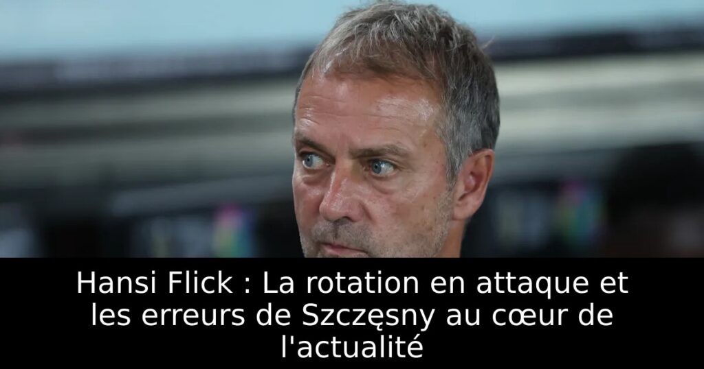 Hansi Flick : La rotation en attaque et les erreurs de Szczęsny au cœur de l&rsquo;actualité