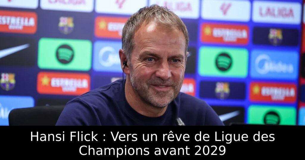 Hansi Flick : Vers un rêve de Ligue des Champions avant 2029