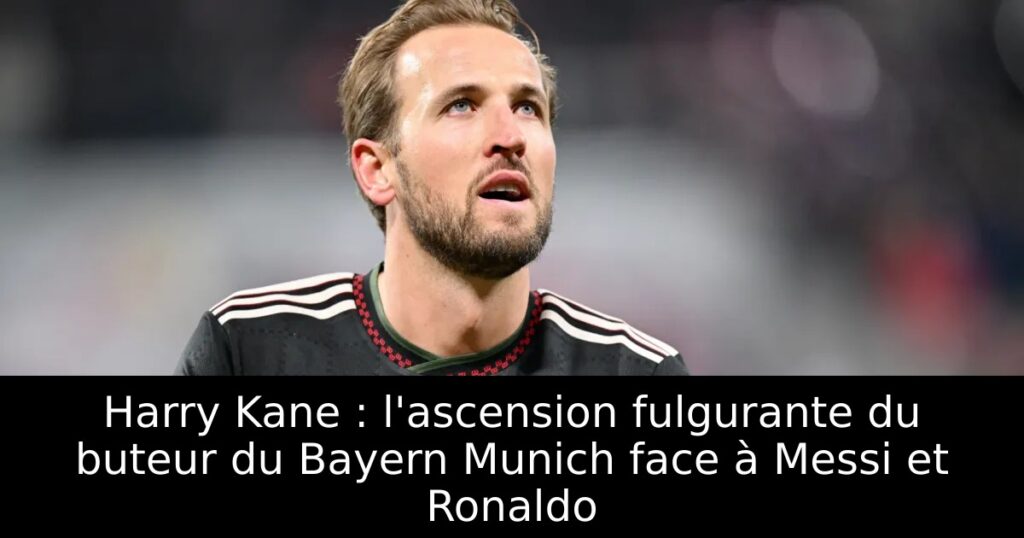 Harry Kane : l&rsquo;ascension fulgurante du buteur du Bayern Munich face à Messi et Ronaldo