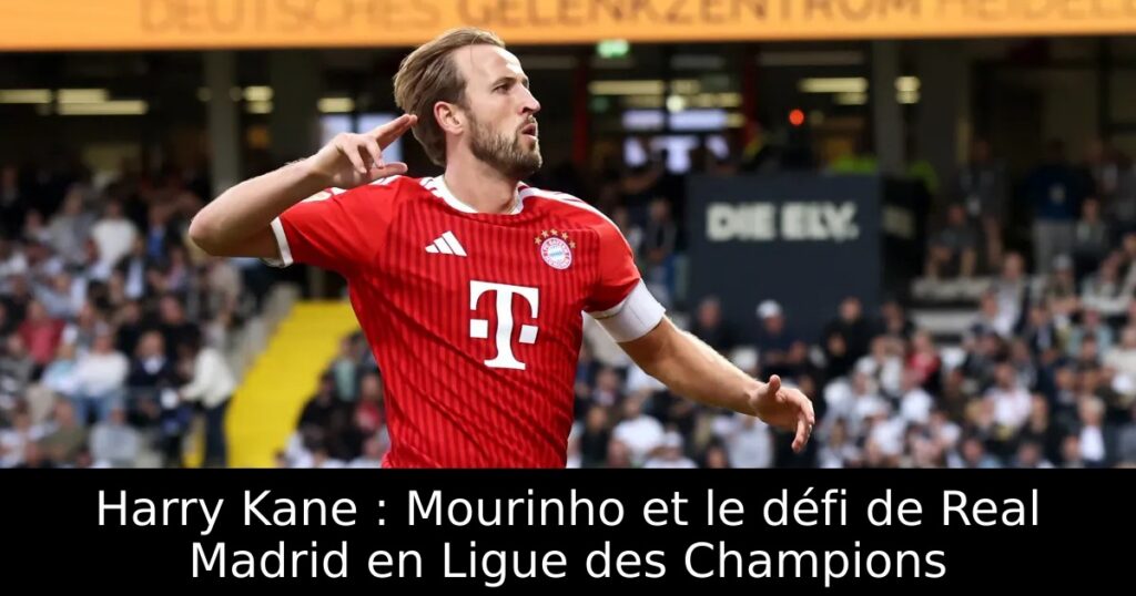 Harry Kane : Mourinho et le défi de Real Madrid en Ligue des Champions