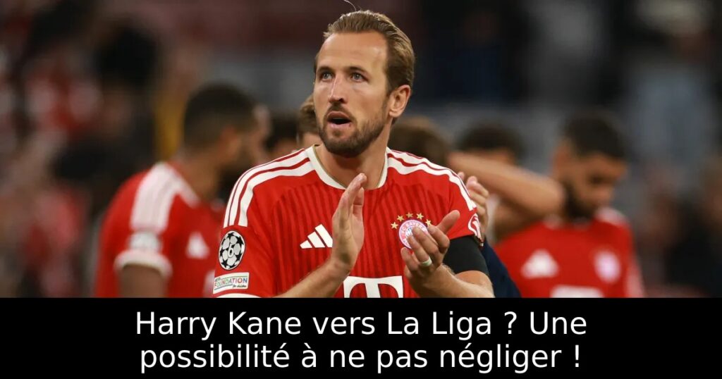Harry Kane vers La Liga ? Une possibilité à ne pas négliger !
