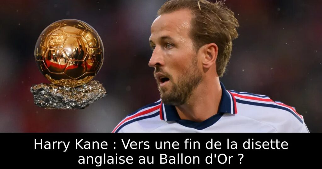 Harry Kane : Vers une fin de la disette anglaise au Ballon d&rsquo;Or ?