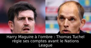 Harry Maguire à l&rsquo;ombre : Thomas Tuchel règle ses comptes avant le Nations League