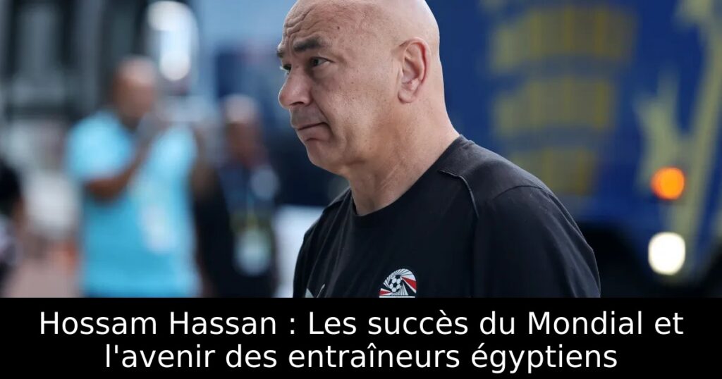 Hossam Hassan : Les succès du Mondial et l&rsquo;avenir des entraîneurs égyptiens