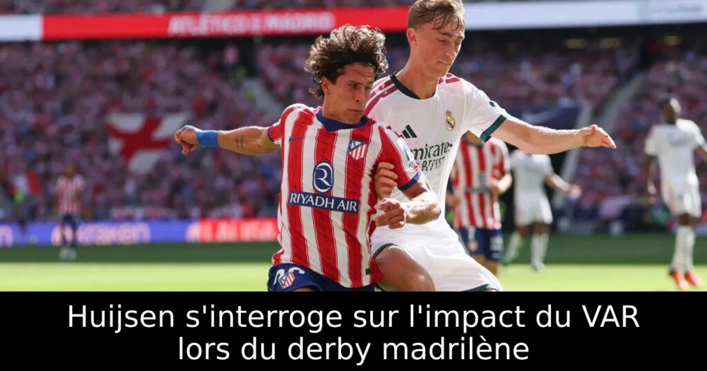 Huijsen s&rsquo;interroge sur l&rsquo;impact du VAR lors du derby madrilène