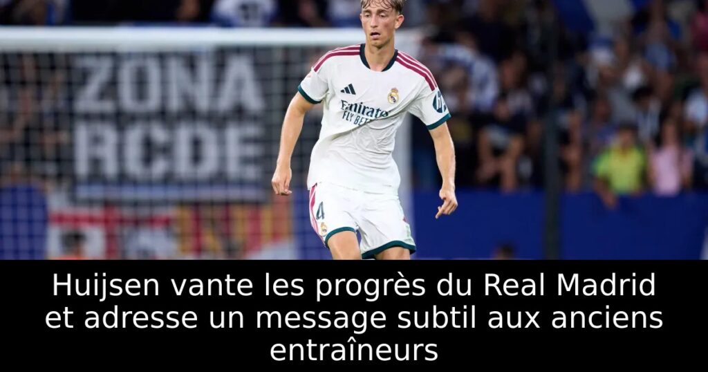 Huijsen vante les progrès du Real Madrid et adresse un message subtil aux anciens entraîneurs