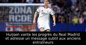 Huijsen vante les progrès du Real Madrid et adresse un message subtil aux anciens entraîneurs