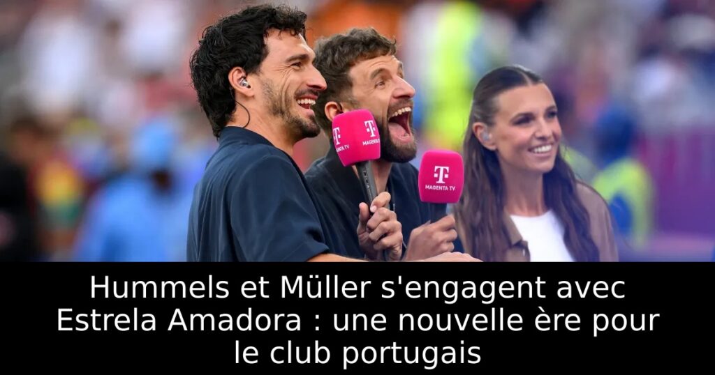 Hummels et Müller s&rsquo;engagent avec Estrela Amadora : une nouvelle ère pour le club portugais