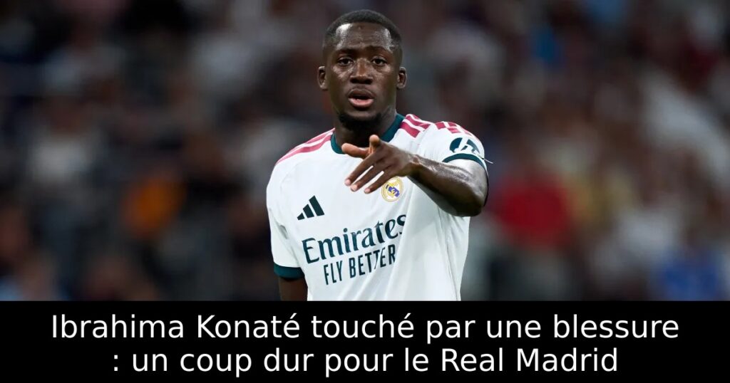 Ibrahima Konaté touché par une blessure : un coup dur pour le Real Madrid