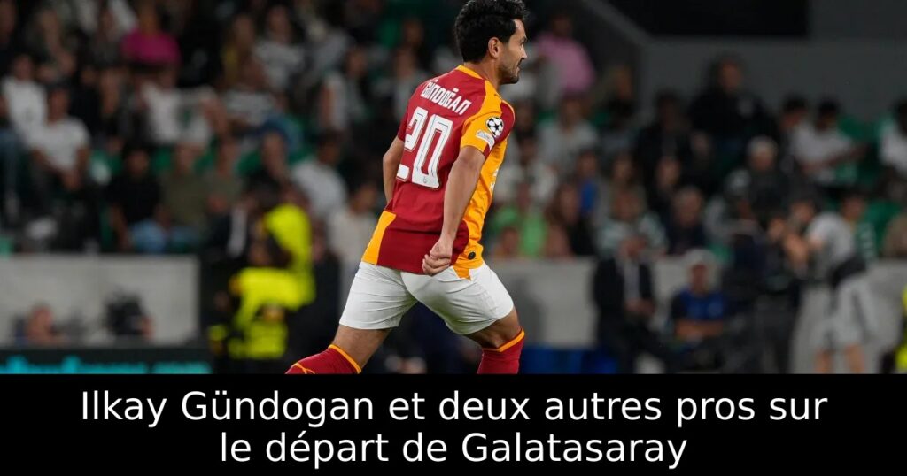 Ilkay Gündogan et deux autres pros sur le départ de Galatasaray