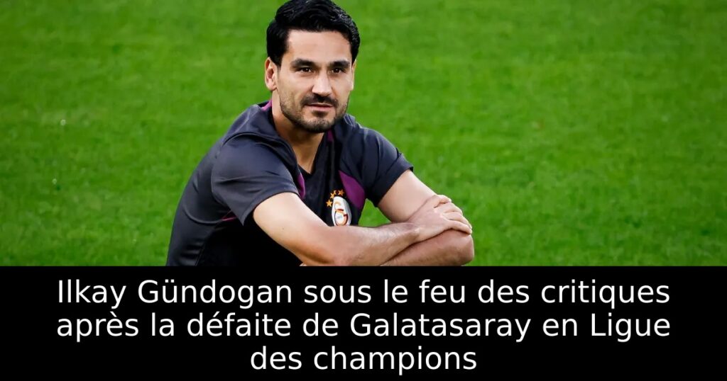 Ilkay Gündogan sous le feu des critiques après la défaite de Galatasaray en Ligue des champions