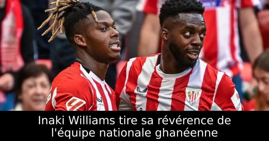 Inaki Williams tire sa révérence de l&rsquo;équipe nationale ghanéenne