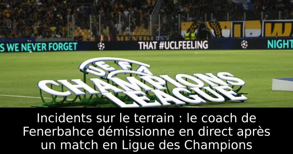 Incidents sur le terrain : le coach de Fenerbahce démissionne en direct après un match en Ligue des Champions