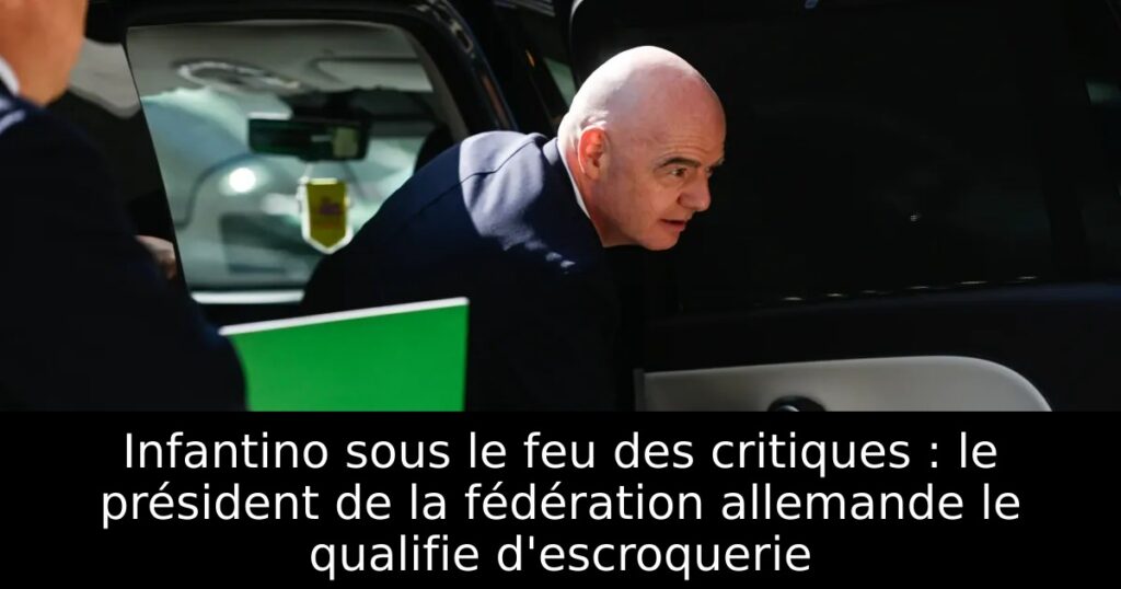Infantino sous le feu des critiques : le président de la fédération allemande le qualifie d&rsquo;escroquerie